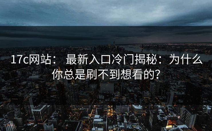 17c网站： 最新入口冷门揭秘：为什么你总是刷不到想看的？